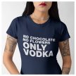 No chocolate no flowers ONLY VODKA - feliratos NŐI póló